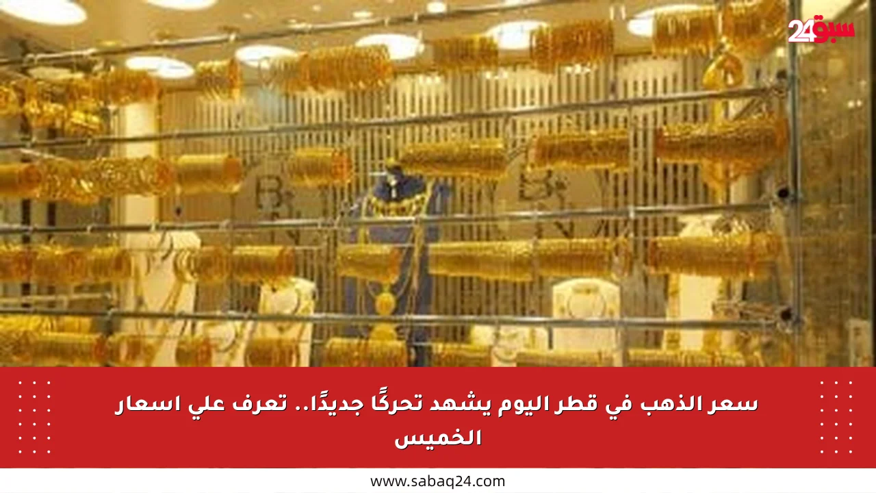 سعر الذهب في قطر اليوم يشهد تحركًا جديدًا.. تعرف على أسعار الخميس